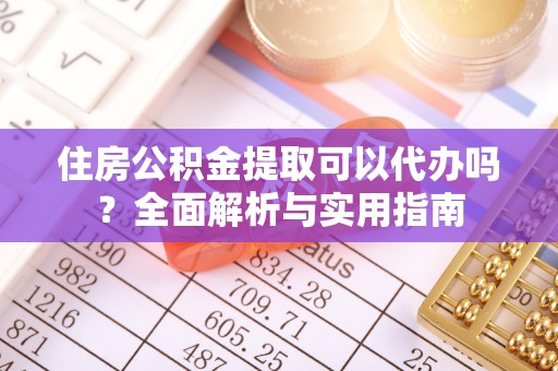 会泽住房公积金提取可以代办吗？全面解析与实用指南