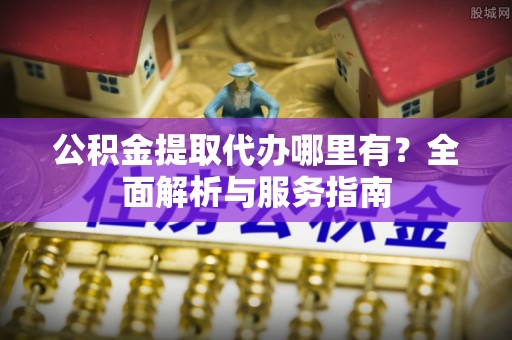会泽公积金提取代办哪里有？全面解析与服务指南