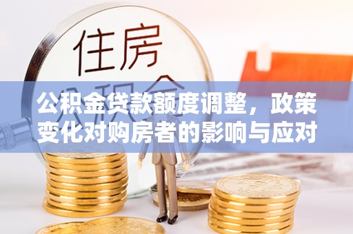 会泽公积金贷款额度调整，政策变化对购房者的影响与应对策略