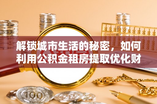 会泽解锁城市生活的秘密，如何利用公积金租房提取优化财务规划