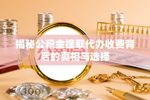 会泽揭秘公积金提取代办收费背后的真相与选择