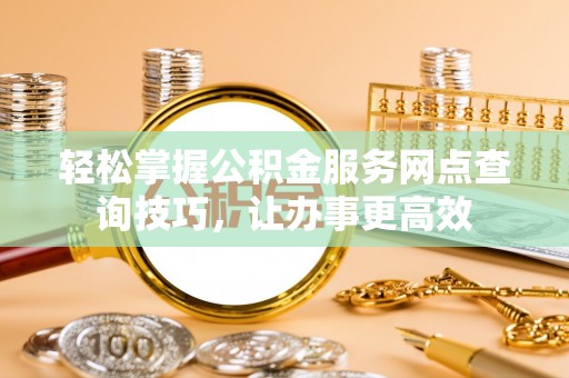会泽轻松掌握公积金服务网点查询技巧，让办事更高效