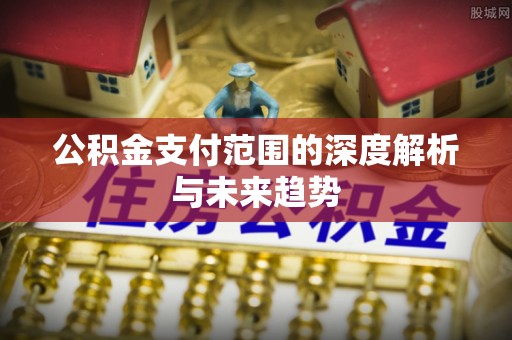 会泽公积金支付范围的深度解析与未来趋势