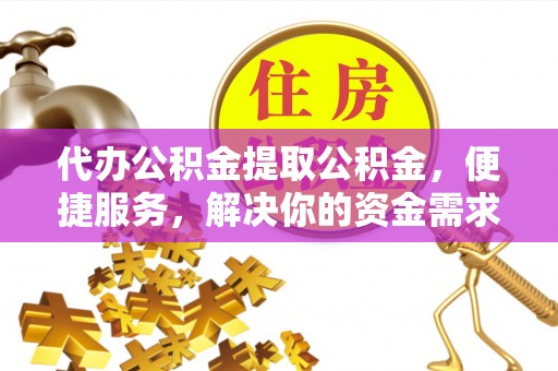 会泽代办公积金提取公积金，便捷服务，解决你的资金需求