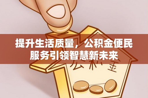 会泽提升生活质量，公积金便民服务引领智慧新未来