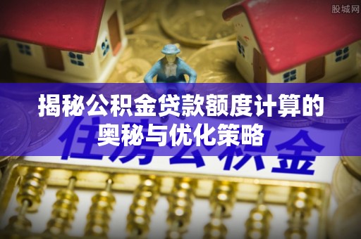 会泽揭秘公积金贷款额度计算的奥秘与优化策略
