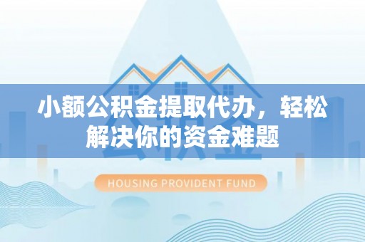 会泽小额公积金提取代办，轻松解决你的资金难题