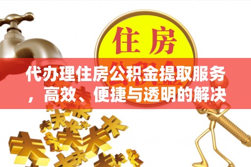 会泽代办理住房公积金提取服务，高效、便捷与透明的解决方案