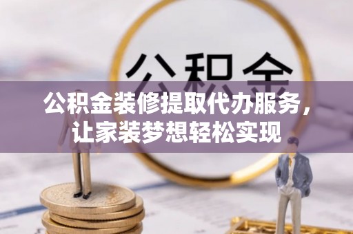 会泽公积金装修提取代办服务，让家装梦想轻松实现