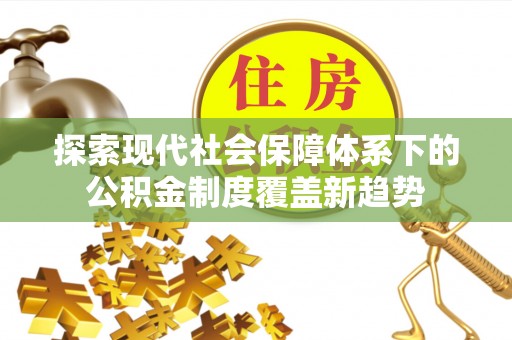会泽探索现代社会保障体系下的公积金制度覆盖新趋势