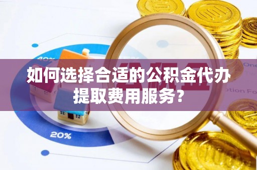 会泽如何选择合适的公积金代办提取费用服务？