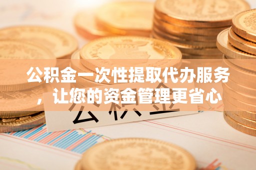 会泽公积金一次性提取代办服务，让您的资金管理更省心