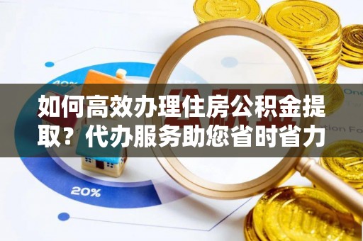 会泽如何高效办理住房公积金提取？代办服务助您省时省力