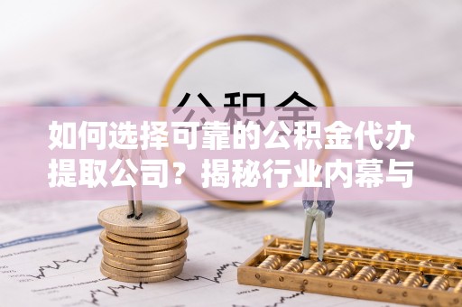 会泽如何选择可靠的公积金代办提取公司？揭秘行业内幕与服务指南
