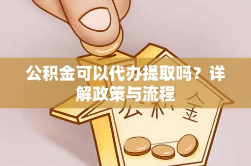 会泽公积金可以代办提取吗？详解政策与流程