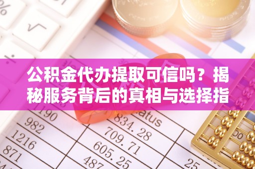 会泽公积金代办提取可信吗？揭秘服务背后的真相与选择指南