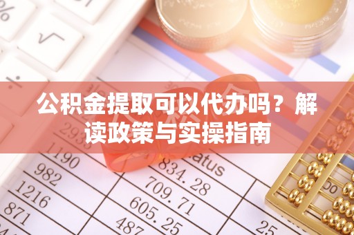 会泽公积金提取可以代办吗？解读政策与实操指南