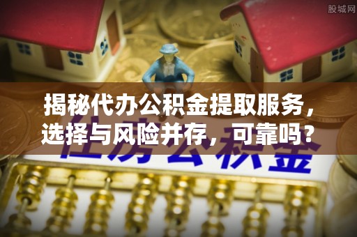 会泽揭秘代办公积金提取服务，选择与风险并存，可靠吗？
