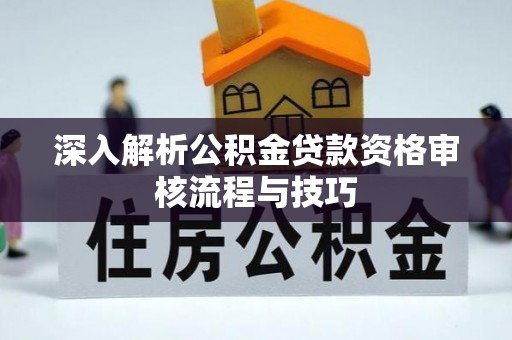 会泽深入解析公积金贷款资格审核流程与技巧