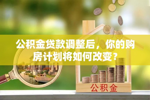 会泽公积金贷款调整后，你的购房计划将如何改变？