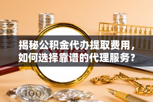 会泽揭秘公积金代办提取费用，如何选择靠谱的代理服务？