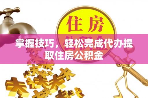 会泽掌握技巧，轻松完成代办提取住房公积金
