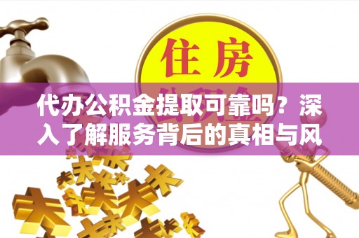 会泽代办公积金提取可靠吗？深入了解服务背后的真相与风险