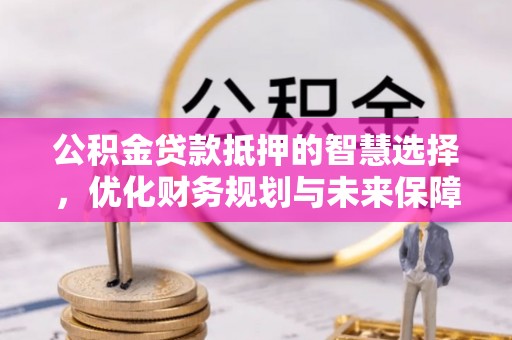 会泽公积金贷款抵押的智慧选择，优化财务规划与未来保障