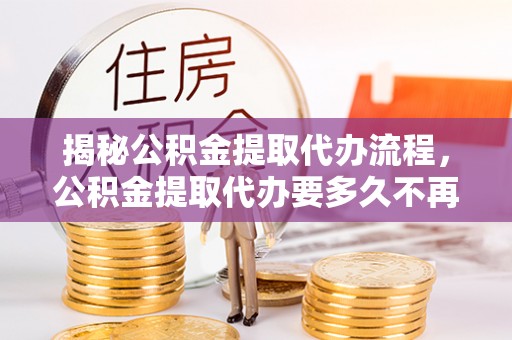 会泽揭秘公积金提取代办流程，公积金提取代办要多久不再迷茫