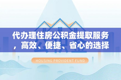 会泽代办理住房公积金提取服务，高效、便捷、省心的选择