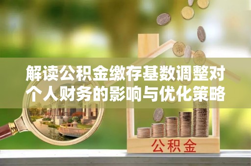 会泽解读公积金缴存基数调整对个人财务的影响与优化策略