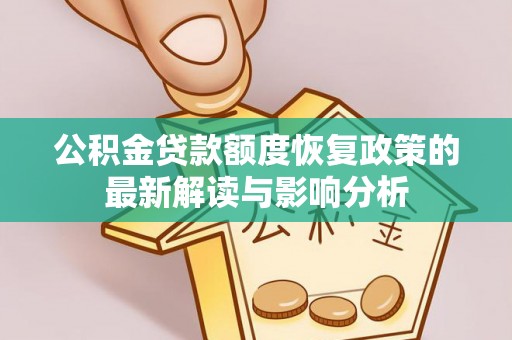 会泽公积金贷款额度恢复政策的最新解读与影响分析