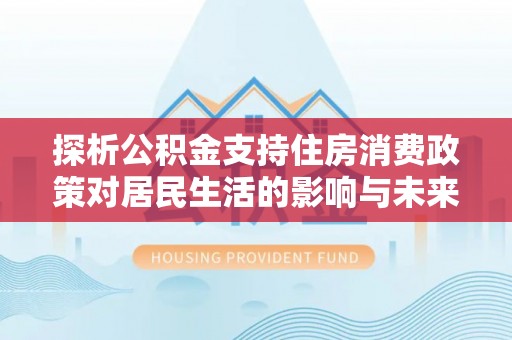 会泽探析公积金支持住房消费政策对居民生活的影响与未来展望
