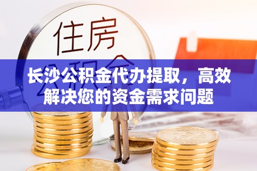 会泽长沙公积金代办提取，高效解决您的资金需求问题