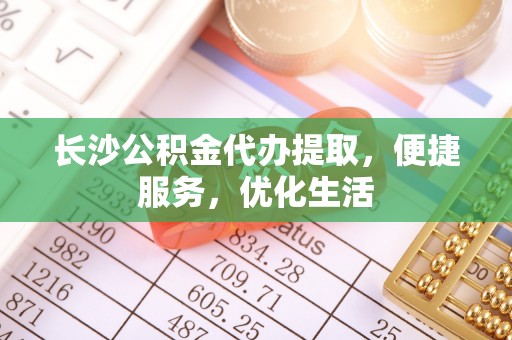 会泽长沙公积金代办提取，便捷服务，优化生活