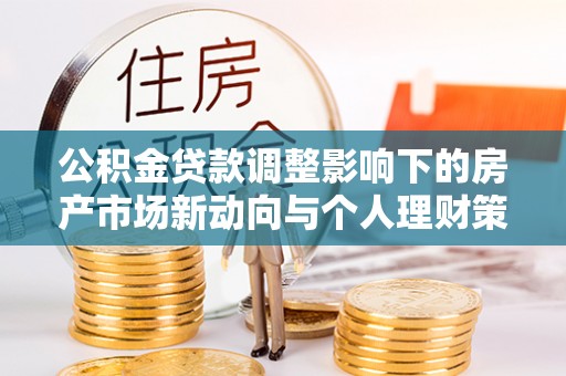 会泽公积金贷款调整影响下的房产市场新动向与个人理财策略