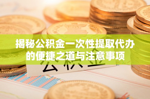 会泽揭秘公积金一次性提取代办的便捷之道与注意事项