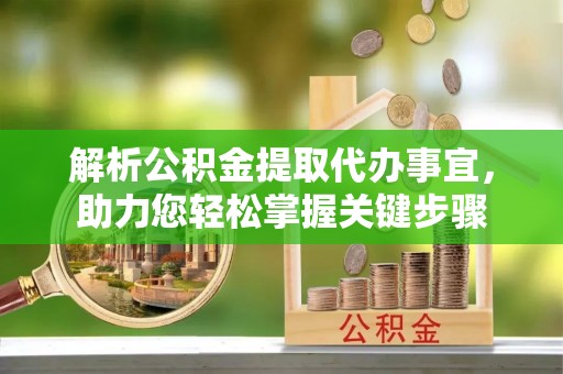 会泽解析公积金提取代办事宜，助力您轻松掌握关键步骤