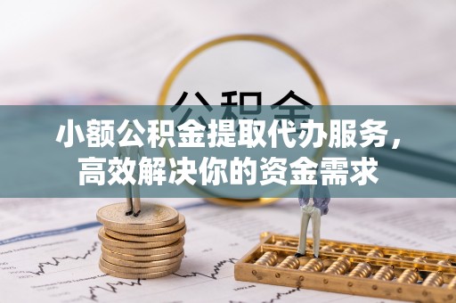 会泽小额公积金提取代办服务，高效解决你的资金需求