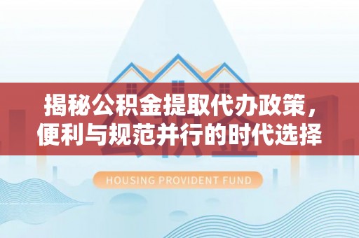 会泽揭秘公积金提取代办政策，便利与规范并行的时代选择