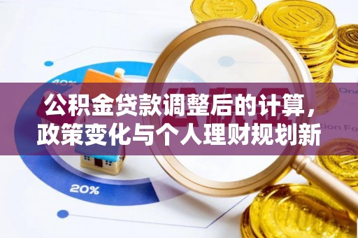 会泽公积金贷款调整后的计算，政策变化与个人理财规划新方向