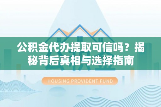 会泽公积金代办提取可信吗？揭秘背后真相与选择指南