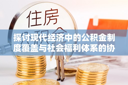 会泽探讨现代经济中的公积金制度覆盖与社会福利体系的协同发展