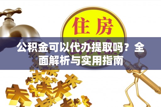 会泽公积金可以代办提取吗？全面解析与实用指南