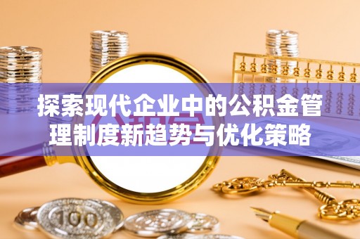 会泽探索现代企业中的公积金管理制度新趋势与优化策略