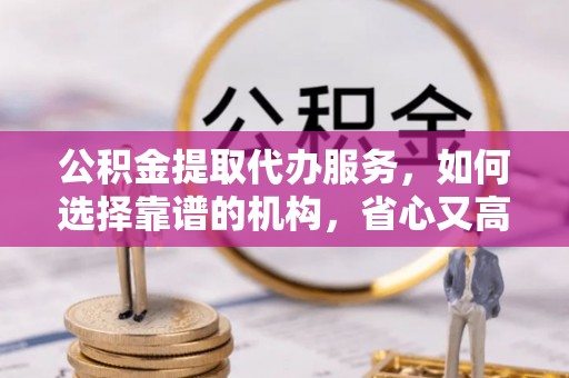 会泽公积金提取代办服务，如何选择靠谱的机构，省心又高效