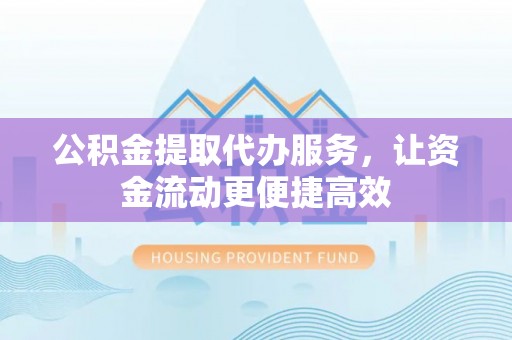 会泽公积金提取代办服务，让资金流动更便捷高效