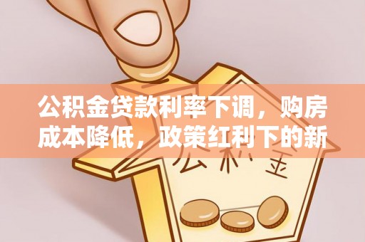 会泽公积金贷款利率下调，购房成本降低，政策红利下的新机遇