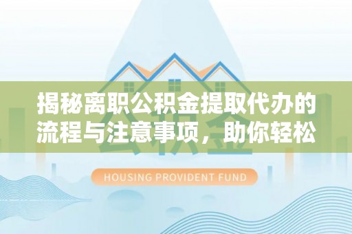 会泽揭秘离职公积金提取代办的流程与注意事项，助你轻松拿回属于你的钱！