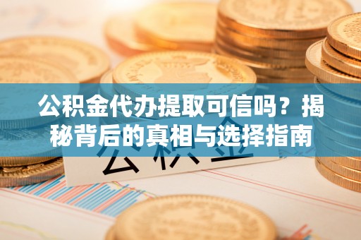 会泽公积金代办提取可信吗？揭秘背后的真相与选择指南